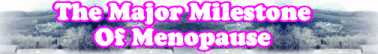 Go To Text Page: The Major Milestone Of Menopause